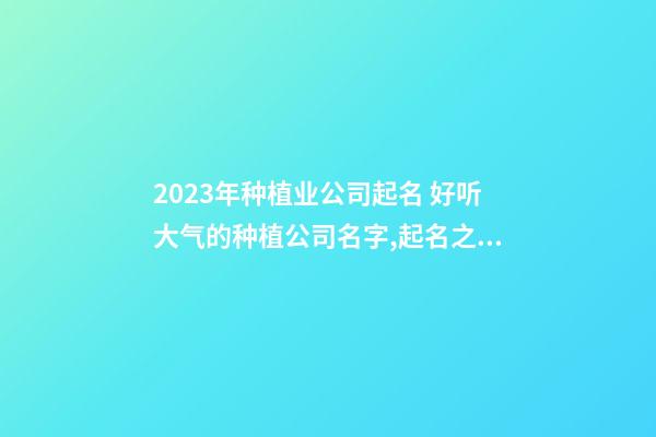 2023年种植业公司起名 好听大气的种植公司名字,起名之家-第1张-公司起名-玄机派